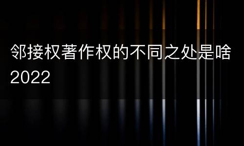 邻接权著作权的不同之处是啥2022