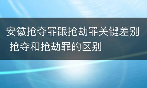 安徽抢夺罪跟抢劫罪关键差别 抢夺和抢劫罪的区别