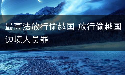 最高法放行偷越国 放行偷越国边境人员罪
