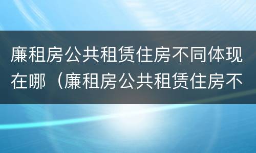 廉租房公共租赁住房不同体现在哪（廉租房公共租赁住房不同体现在哪方面）