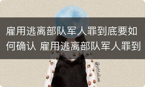 雇用逃离部队军人罪到底要如何确认 雇用逃离部队军人罪到底要如何确认犯罪