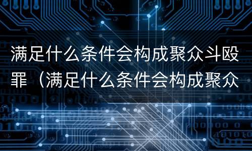 满足什么条件会构成聚众斗殴罪（满足什么条件会构成聚众斗殴罪呢）