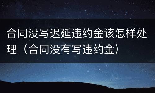合同没写迟延违约金该怎样处理（合同没有写违约金）