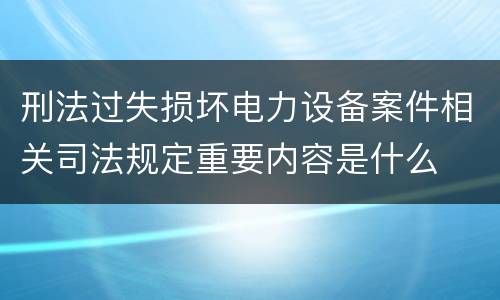 刑法过失损坏电力设备案件相关司法规定重要内容是什么