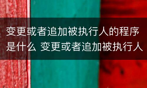 变更或者追加被执行人的程序是什么 变更或者追加被执行人的程序是什么意思