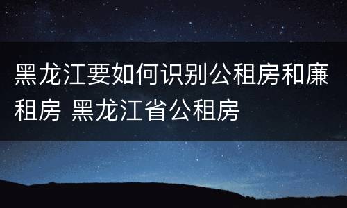 黑龙江要如何识别公租房和廉租房 黑龙江省公租房