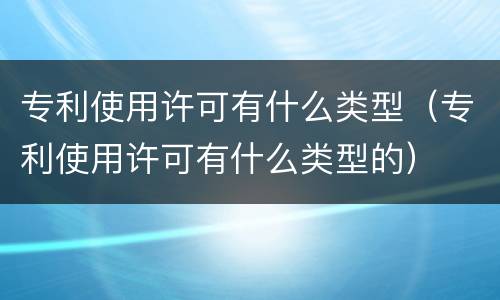 专利使用许可有什么类型（专利使用许可有什么类型的）