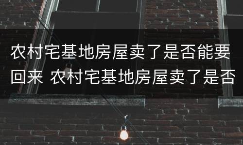 农村宅基地房屋卖了是否能要回来 农村宅基地房屋卖了是否能要回来呢