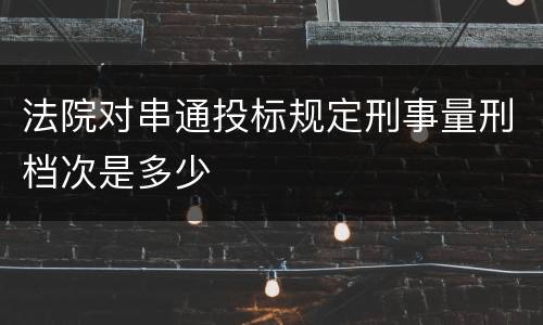 法院对串通投标规定刑事量刑档次是多少