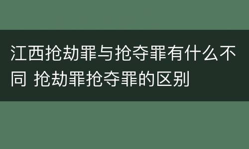 江西抢劫罪与抢夺罪有什么不同 抢劫罪抢夺罪的区别