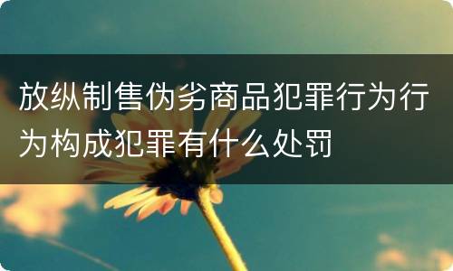 放纵制售伪劣商品犯罪行为行为构成犯罪有什么处罚