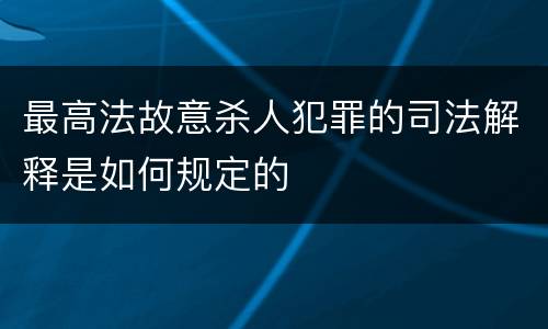 最高法故意杀人犯罪的司法解释是如何规定的