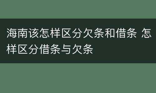 海南该怎样区分欠条和借条 怎样区分借条与欠条