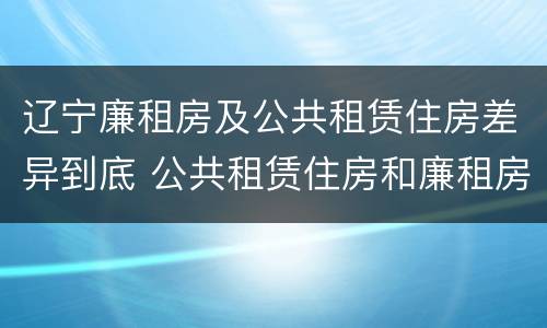 辽宁廉租房及公共租赁住房差异到底 公共租赁住房和廉租房