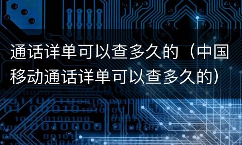 通话详单可以查多久的（中国移动通话详单可以查多久的）