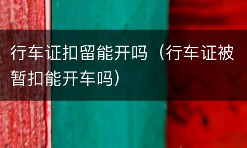 行车证扣留能开吗（行车证被暂扣能开车吗）