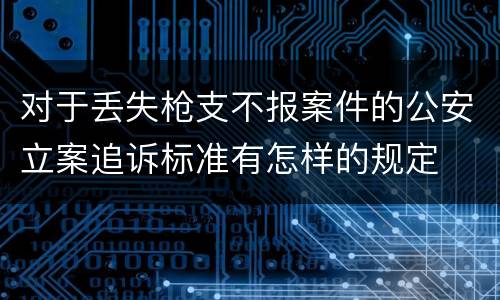 对于丢失枪支不报案件的公安立案追诉标准有怎样的规定