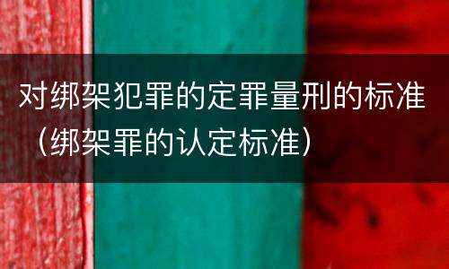 对绑架犯罪的定罪量刑的标准（绑架罪的认定标准）