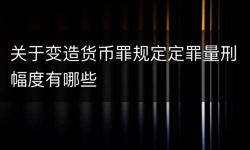 关于变造货币罪规定定罪量刑幅度有哪些