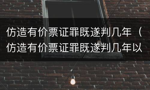 仿造有价票证罪既遂判几年（仿造有价票证罪既遂判几年以上）