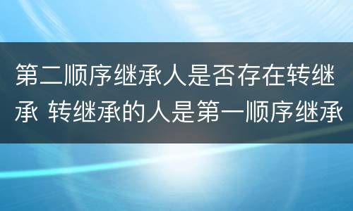 第二顺序继承人是否存在转继承 转继承的人是第一顺序继承人吗