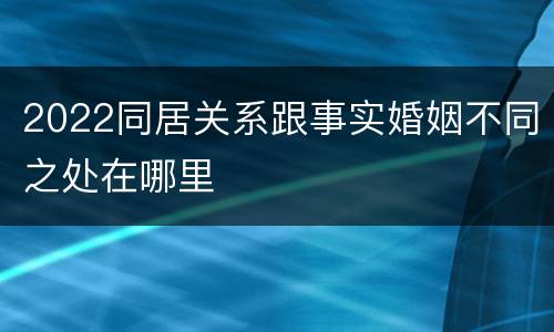 2022同居关系跟事实婚姻不同之处在哪里