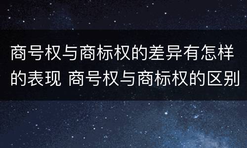 商号权与商标权的差异有怎样的表现 商号权与商标权的区别
