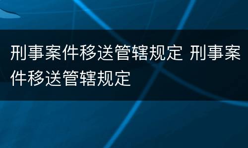 刑事案件移送管辖规定 刑事案件移送管辖规定