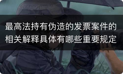 最高法持有伪造的发票案件的相关解释具体有哪些重要规定