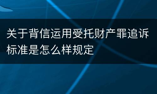 关于背信运用受托财产罪追诉标准是怎么样规定