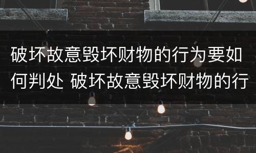 破坏故意毁坏财物的行为要如何判处 破坏故意毁坏财物的行为要如何判处呢