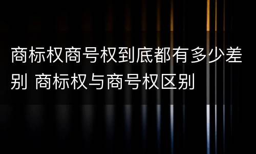 商标权商号权到底都有多少差别 商标权与商号权区别