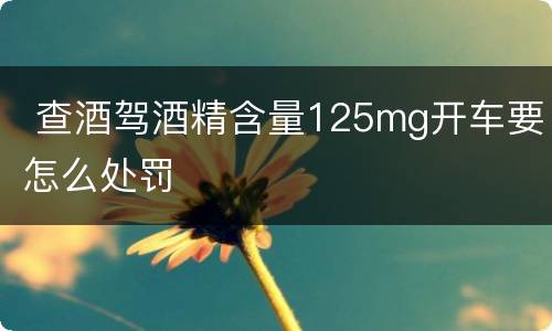  查酒驾酒精含量125mg开车要怎么处罚
