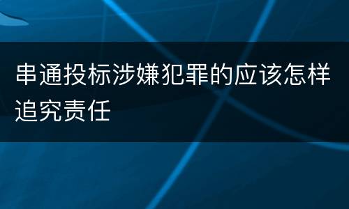 串通投标涉嫌犯罪的应该怎样追究责任