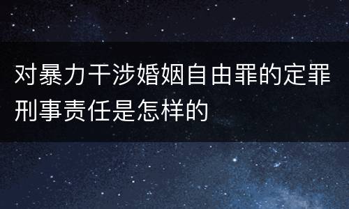 对暴力干涉婚姻自由罪的定罪刑事责任是怎样的