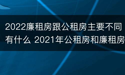 2022廉租房跟公租房主要不同有什么 2021年公租房和廉租房有什么区别