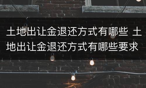 土地出让金退还方式有哪些 土地出让金退还方式有哪些要求