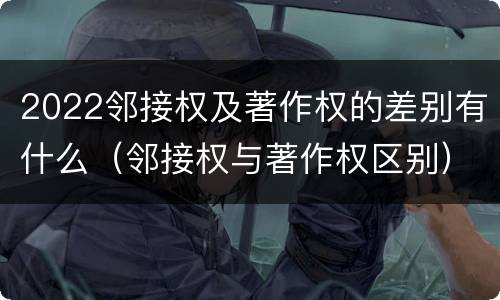 2022邻接权及著作权的差别有什么（邻接权与著作权区别）