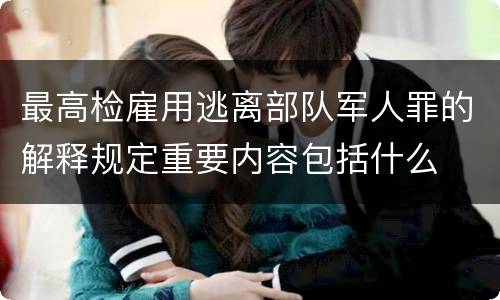 最高检雇用逃离部队军人罪的解释规定重要内容包括什么