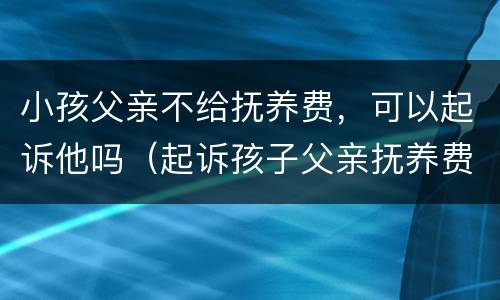 小孩父亲不给抚养费，可以起诉他吗（起诉孩子父亲抚养费,他父亲不承认）