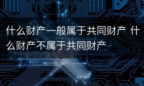 什么财产一般属于共同财产 什么财产不属于共同财产