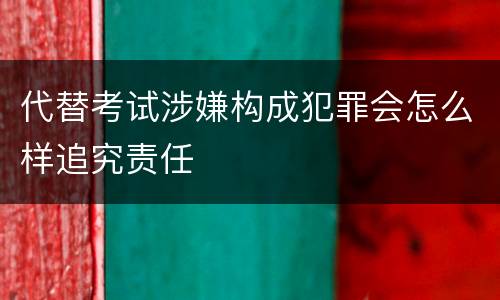 代替考试涉嫌构成犯罪会怎么样追究责任