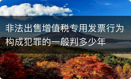 非法出售增值税专用发票行为构成犯罪的一般判多少年