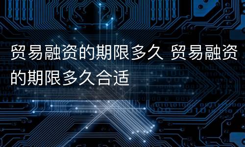 贸易融资的期限多久 贸易融资的期限多久合适
