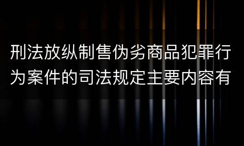 刑法放纵制售伪劣商品犯罪行为案件的司法规定主要内容有哪些