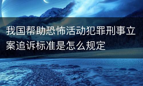我国帮助恐怖活动犯罪刑事立案追诉标准是怎么规定