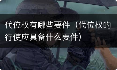代位权有哪些要件（代位权的行使应具备什么要件）