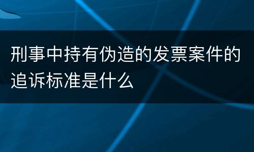 刑事中持有伪造的发票案件的追诉标准是什么
