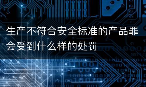 生产不符合安全标准的产品罪会受到什么样的处罚