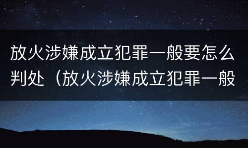 放火涉嫌成立犯罪一般要怎么判处（放火涉嫌成立犯罪一般要怎么判处呢）